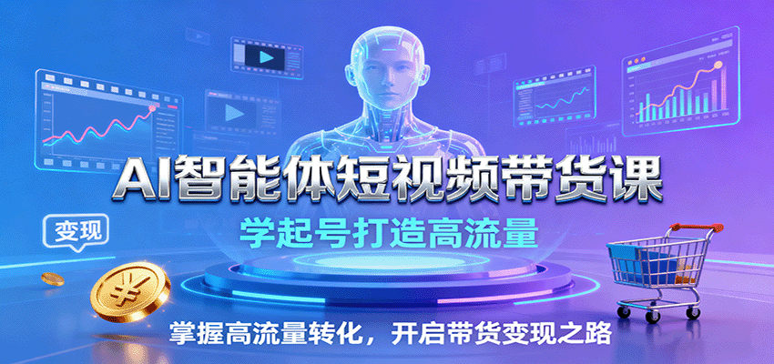 AI智能体短视频带货课：学起号打造高流量，掌握高流量转化，开启带货变现之路-立业有术