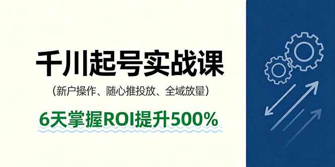（16086期）抖音千川起号实战课，新户操作,随心推投放,全域放量，6天掌握ROI提升500%-立业有术