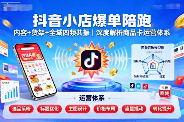 抖音小店爆单陪跑，内容＋货架＋全域四频共振，深度解析抖音商品卡运营体系-立业有术
