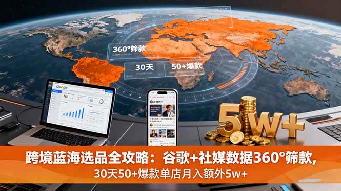 （16106期）跨境蓝海选品全攻略：谷歌+社媒数据360°筛款,30天50+爆款单店月入额外5w+-立业有术