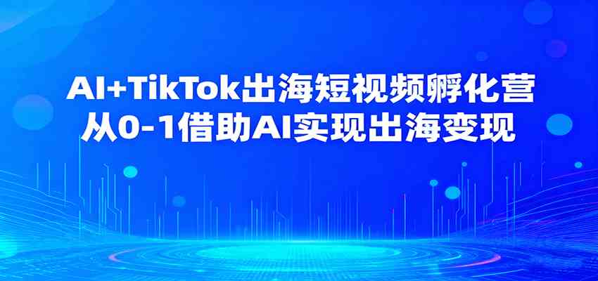 AI+TikTok出海短视频孵化营，从0-1借助AI实现出海变现-立业有术