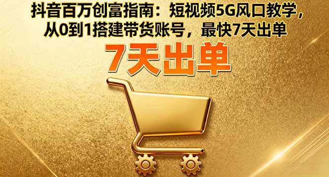 （16150期）抖音百万创富指南：短视频5G风口教学，从0到1搭建带货账号，最快7天出单-立业有术