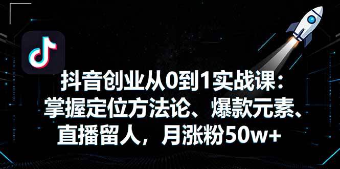 （16146期）抖音创业从0到1实战课：掌握定位方法论、爆款元素、直播留人，月涨粉50w+-立业有术