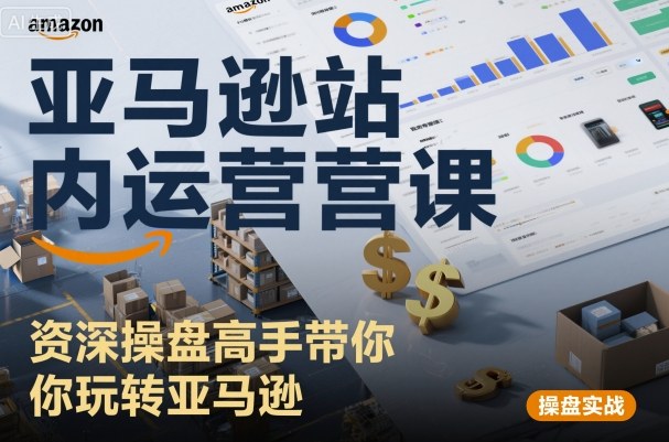 亚马逊站内运营课：资深操盘高手带你玩转亚马逊-立业有术