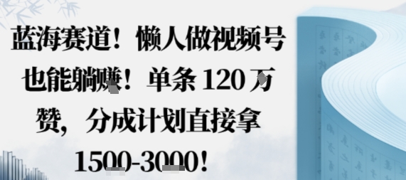 蓝海赛道，懒人做视频号也能躺挣，单条120W赞，分成计划直接拿1.5k，不用拍不用剪-立业有术