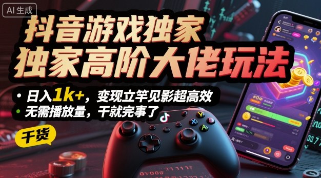 抖音游戏独家高阶大佬玩法，日入1k+，变现立竿见影超高效，无需播放量，干就完事了【揭秘】-立业有术