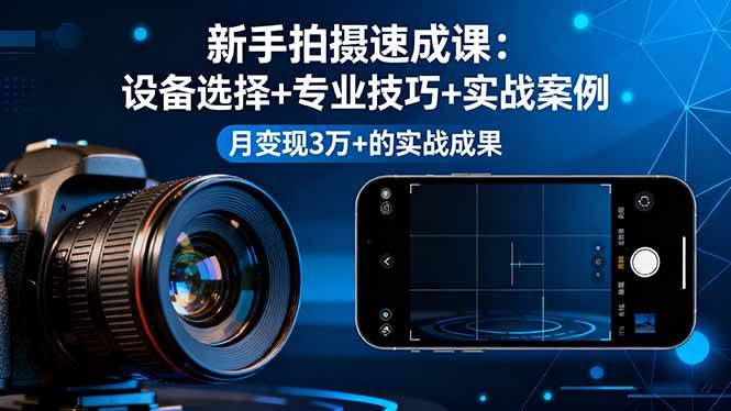 （16160期）新手拍摄速成课，设备选择+专业技巧+实战案例，月变现3万+的实战成果-立业有术