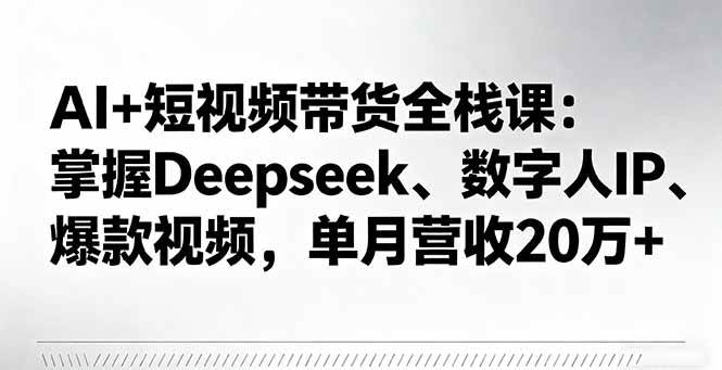 （16180期）AI+短视频带货全栈课：掌握Deepseek、数字人IP、爆款视频，单月营收20万+-立业有术