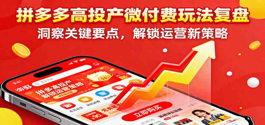 拼多多高投产微付费玩法复盘，洞察关键要点，解锁运营新策略-立业有术