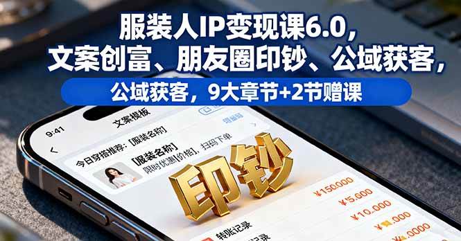 （16188期）服装人IP变现课6.0，文案创富、朋友圈印钞、公域获客，9大章节+2节赠课-立业有术