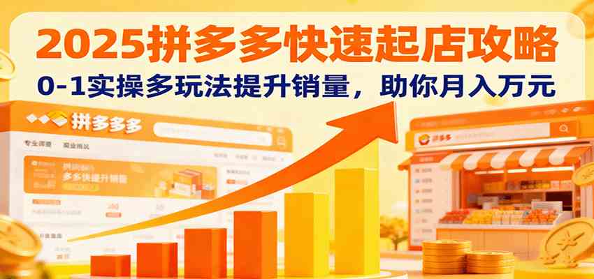 2025拼多多快速起店攻略，0-1实操多玩法提升销量，助你月入万元-立业有术