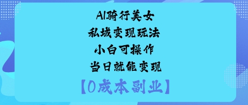 AI骑行美女私域变现玩法小白可操作当日就能变现-立业有术