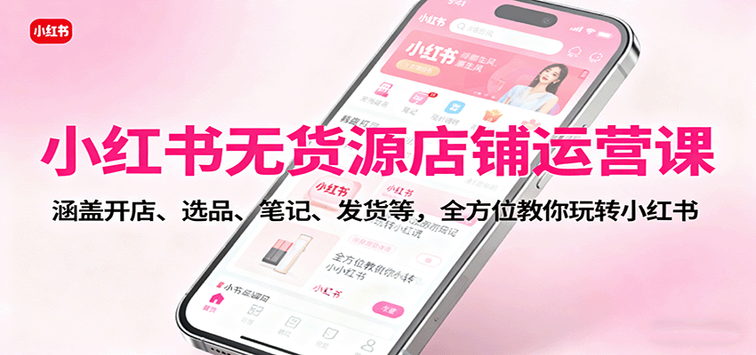小红书无货源店铺运营课：涵盖开店、选品、笔记、发货等，全方位教你玩转小红书-立业有术