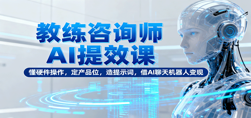 教练咨询师AI提效课：懂硬件操作，定产品位，造提示词，借AI聊天机器人变现-立业有术