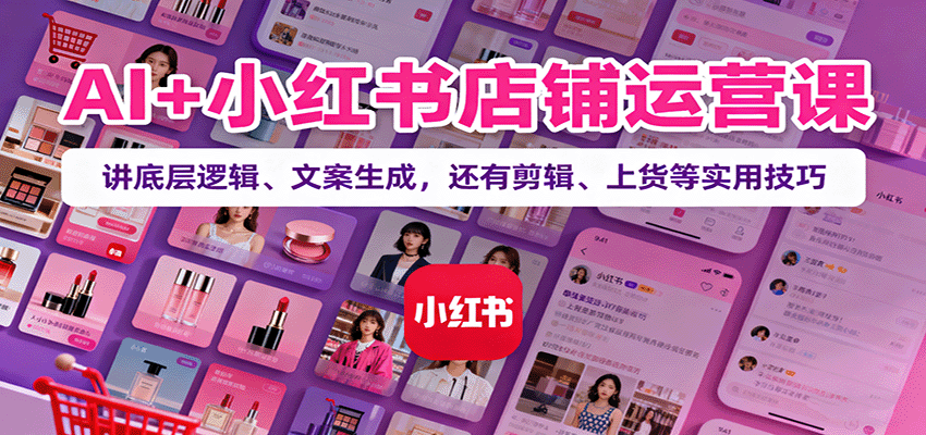 AI+小红书店铺运营课：讲底层逻辑、文案生成，还有剪辑、上货等实用技巧-立业有术