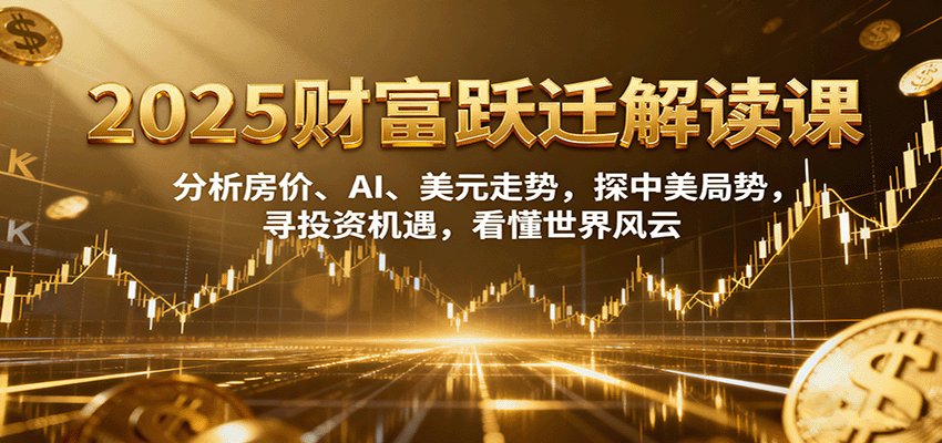 2025财富跃迁解读：分析房价、AI、美元走势，探中美局势，寻投资机遇，看懂世界风云-立业有术