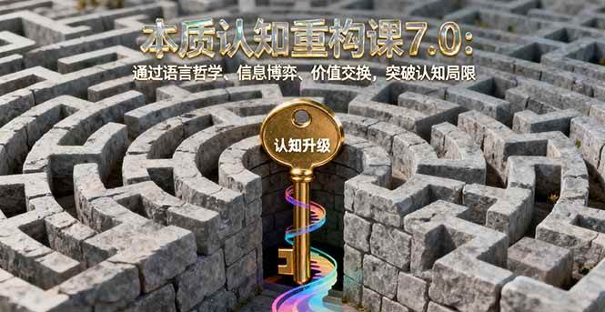 （16218期）本质认知重构课7.0：通过语言哲学、信息博弈、价值交换，突破认知局限-立业有术