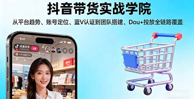 （16215期）抖音带货实战学院:从平台趋势/账号定位/蓝V认证到团队搭建/Dou+投放全链路-立业有术