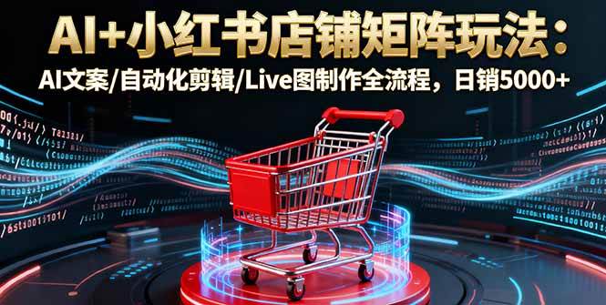 （16230期）AI+小红书店铺矩阵玩法：AI文案/自动化剪辑/Live图制作全流程，日销5000+-立业有术