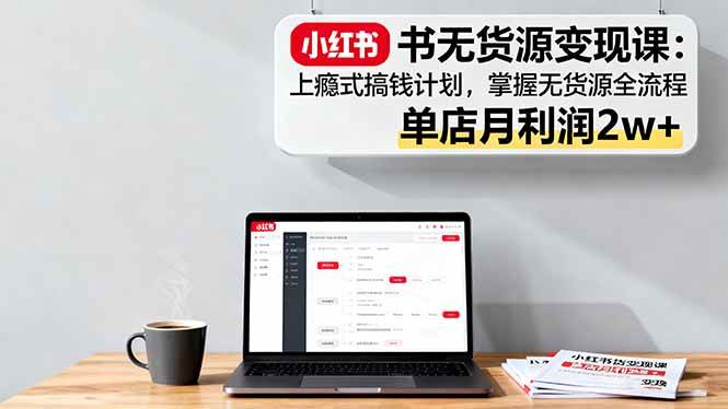 （16253期）小红书无货源变现课：上瘾式搞钱计划，掌握无货源全流程，单店月利润2w+-立业有术