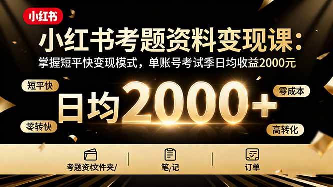 （16260期）小红书考题资料变现课：掌握短平快变现模式，单账号考试季日均收益2000元-立业有术