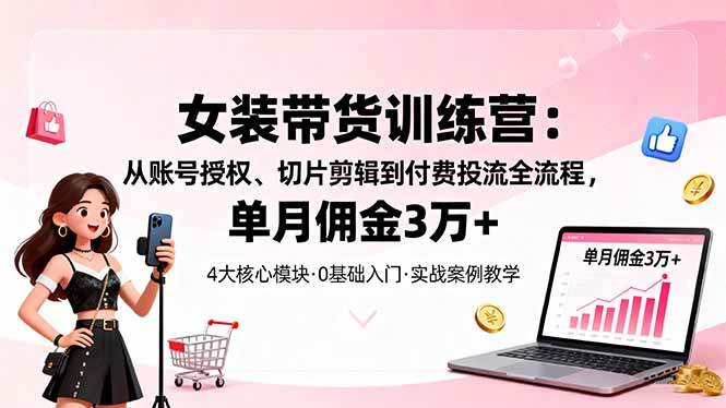 （16270期）女装带货特训营：从账号授权、切片剪辑到付费投流全流程，单月佣金3万+-立业有术
