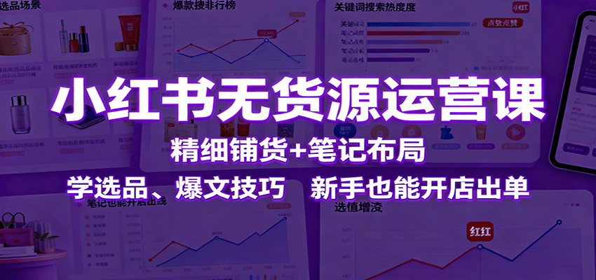 小红书无货源运营课：精细铺货+笔记布局，学选品、爆文技巧，新手也能开店出单-立业有术