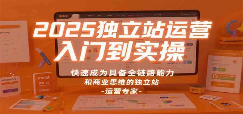 2025独立站运营入门到实操，快速成为具备全链路能力和商业思维的独立站运营专家-立业有术