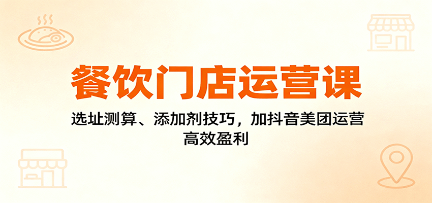 餐饮门店运营课：选址测算、添加剂技巧，加抖音美团运营，高效盈利-立业有术