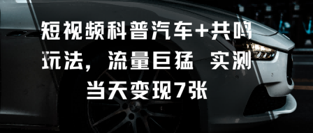 短视频科普汽车+共鸣玩法，流量巨猛实测当天变现7张-立业有术