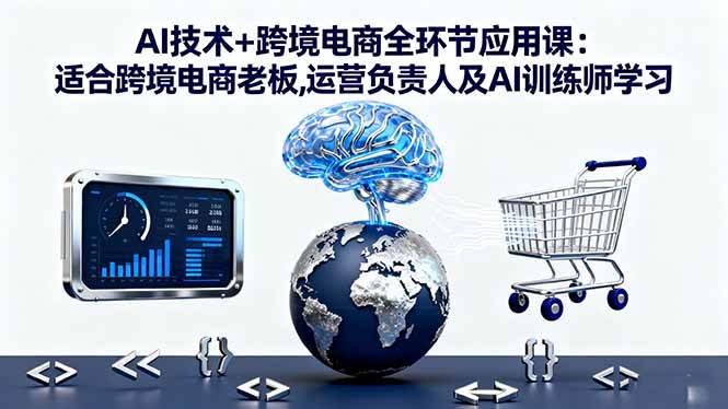 （16300期）AI技术+跨境电商全环节应用课:适合跨境电商老板,运营负责人及AI训练师学习-立业有术