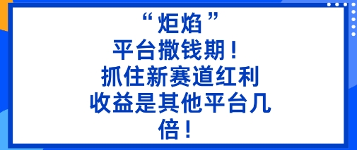 “炬焰”：平台撒钱期！抓住新赛道红利，5分钟二创内容，收益是其他平台几倍！-立业有术