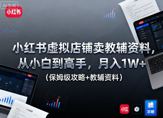 小红书虚拟店铺卖教辅资料，从小白到高手，月入1W+（保姆级攻略+教辅资料）-立业有术