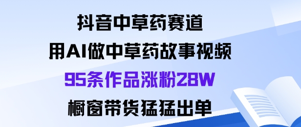 抖音中草药赛道，用Al做中草药故事视频95条作品涨粉28W，橱窗带货猛出单-立业有术