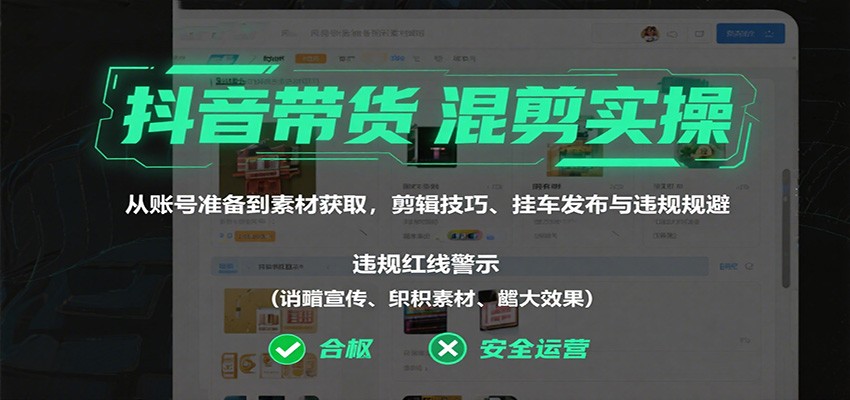 抖音带货混剪实操：从账号准备到素材获取，剪辑技巧、挂车发布与违规规避-立业有术
