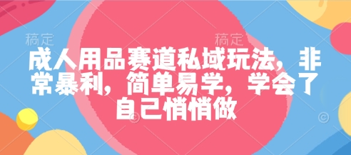 成人用品赛道私域玩法，非常暴利，简单易学，学会了自己悄悄做-立业有术