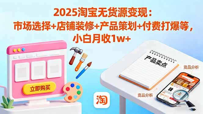 （16350期）2025淘宝无货源变现：市场选择+店铺装修+产品策划+付费打爆等 小白月收1w+-立业有术