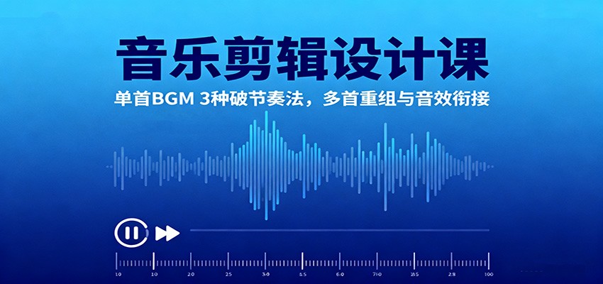音乐剪辑设计课：单首BGM 3种破节奏法，多首重组与音效衔接-立业有术
