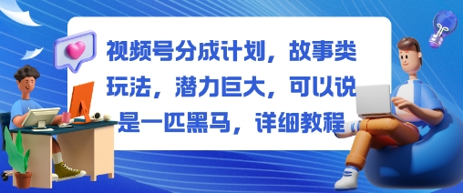 视频号分成计划，故事类玩法，潜力巨大，可以说是一匹黑马，详细教程-立业有术