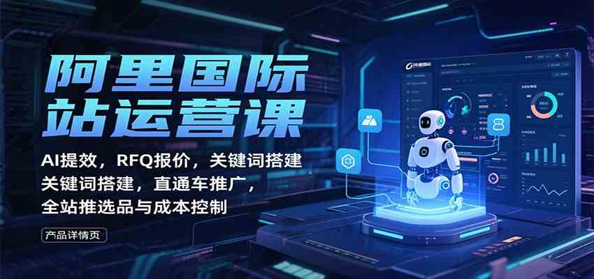 阿里国际站运营课：AI提效，RFQ报价，关键词搭建，直通车推广，全站推选品与成本控制-立业有术