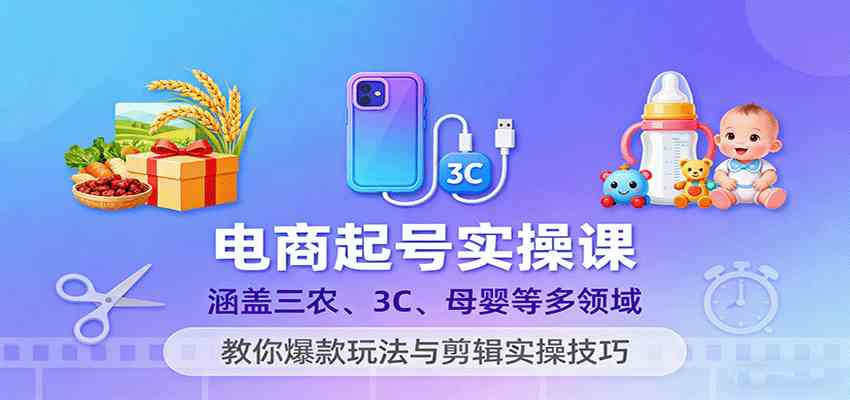 电商起号实操课，涵盖三农、3C、母婴等多领域，教你爆款玩法与剪辑实操技巧-立业有术