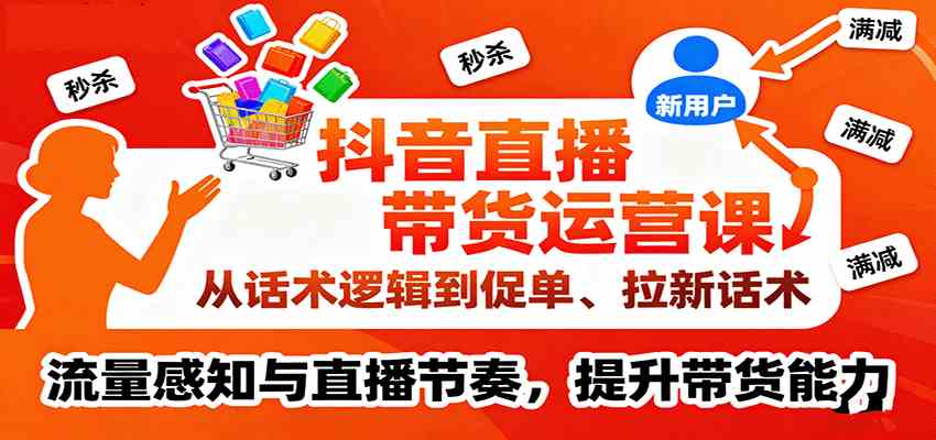 抖音直播带货运营课，从话术逻辑到促单、拉新话术，流量感知与直播节奏，提升带货能力-立业有术