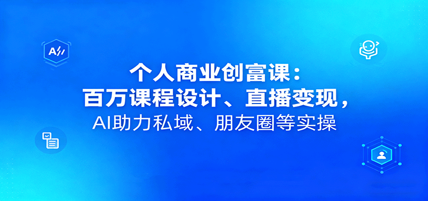 个人商业创富课：百万课程设计、直播变现，AI助力私域、朋友圈等实操-立业有术