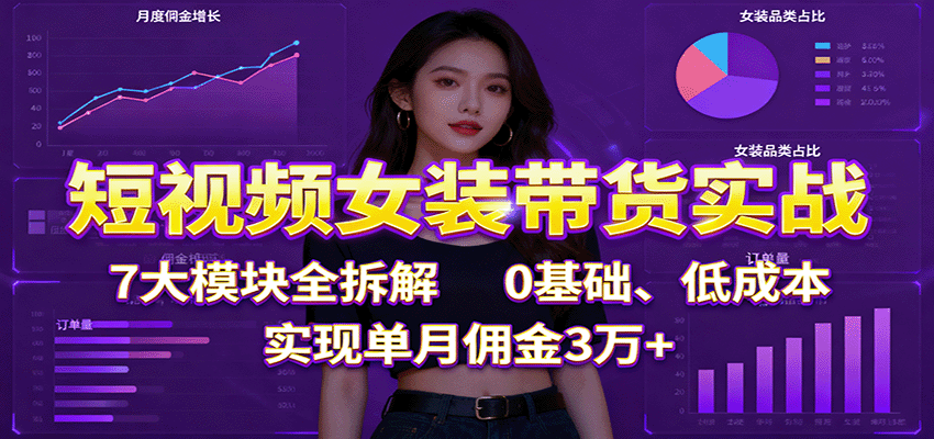短视频女装带货实战：7大模块全拆解，0基础、低成本，实现单月佣金3万+-立业有术