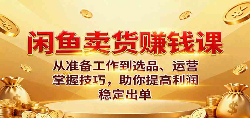 闲鱼卖货赚钱课：从准备工作到选品、运营，掌握技巧，助你提高利润稳定出单-立业有术