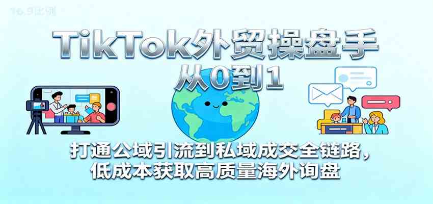 TikTok外贸操盘手从0到1，打通公域引流到私域成交全链路，低成本获取高质量海外询盘-立业有术
