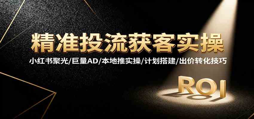 精准投流获客实操，小红书聚光/巨量AD/本地推实操/计划搭建/出价转化技巧-立业有术