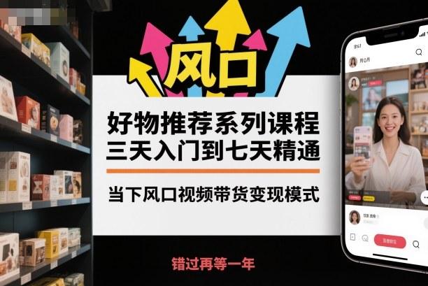 好物推荐系列课程，三天入门到七天精通，当下风口视频带货变现模式-立业有术