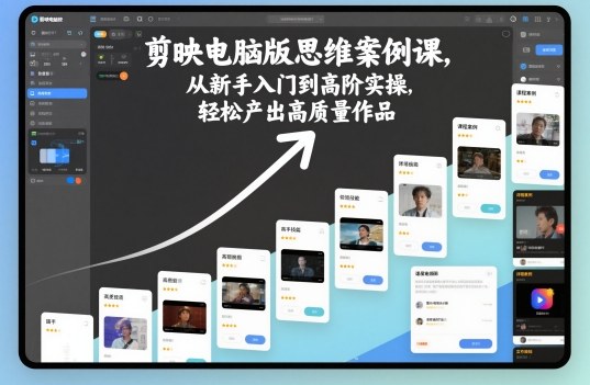 剪映电脑版思维案例课，从新手入门到高阶实操，轻松产出高质量作品-立业有术