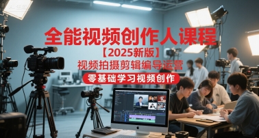 全能视频创作人课程【2025新版】视频拍摄剪辑编导运营，零基础学习视频创作（更新）-立业有术